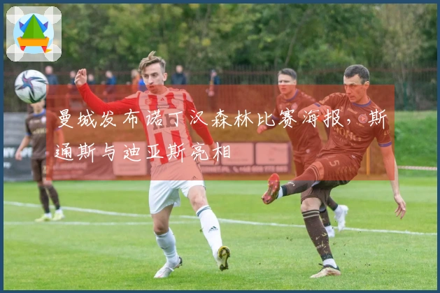 曼城发布诺丁汉森林比赛海报,斯通斯与迪亚斯亮相