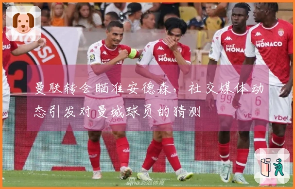 曼联转会瞄准安德森，社交媒体动态引发对曼城球员的猜测