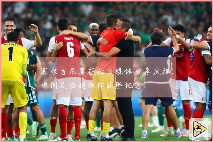 塞尔吉尼奥在社交媒体分享庆祝：中国足协超级杯获胜纪念！