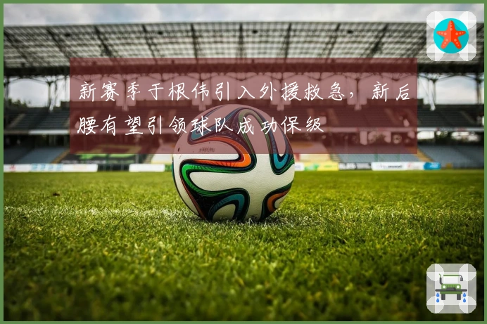 新赛季于根伟引入外援救急,新后腰有望引领球队成功保级