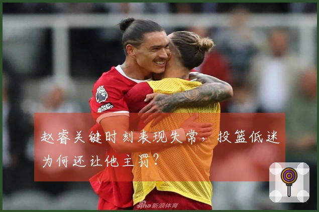 赵睿关键时刻表现失常，投篮低迷为何还让他主罚？