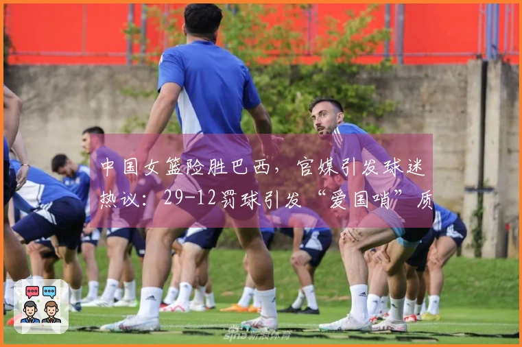 中国女篮险胜巴西，官媒引发球迷热议：29-12罚球引发“爱国哨”质疑