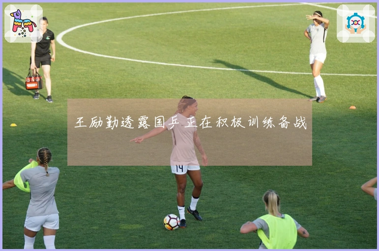 王励勤透露国乒正在积极训练备战