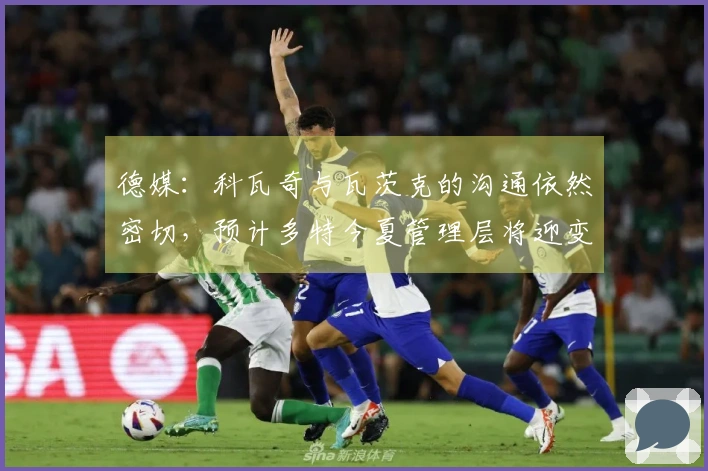 德媒：科瓦奇与瓦茨克的沟通依然密切，预计多特今夏管理层将迎变革