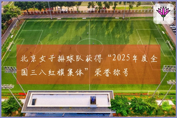 北京女子排球队获得“2025年度全国三八红旗集体”荣誉称号
