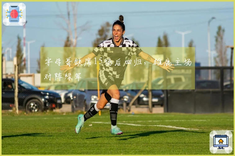 字母哥缺席15场后回归，雄鹿主场对阵绿军