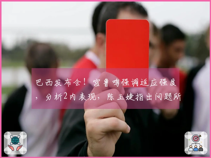 巴西发布会!宫鲁鸣强调适应强度,分析2内表现,陈玉婕指出问题所在