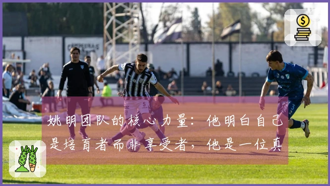 姚明团队的核心力量：他明白自己是培育者而非享受者，他是一位真侠义之士