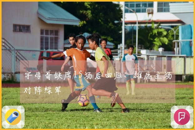 字母哥缺席15场后回归,雄鹿主场对阵绿军