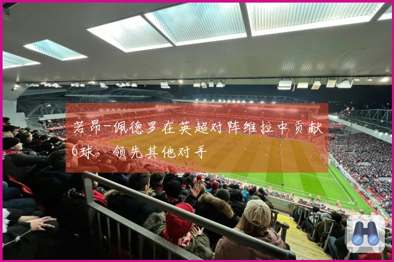 若昂-佩德罗在英超对阵维拉中贡献6球，领先其他对手